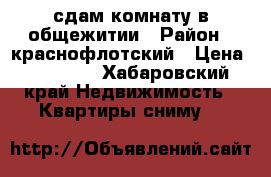 сдам комнату в общежитии › Район ­ краснофлотский › Цена ­ 10 000 - Хабаровский край Недвижимость » Квартиры сниму   